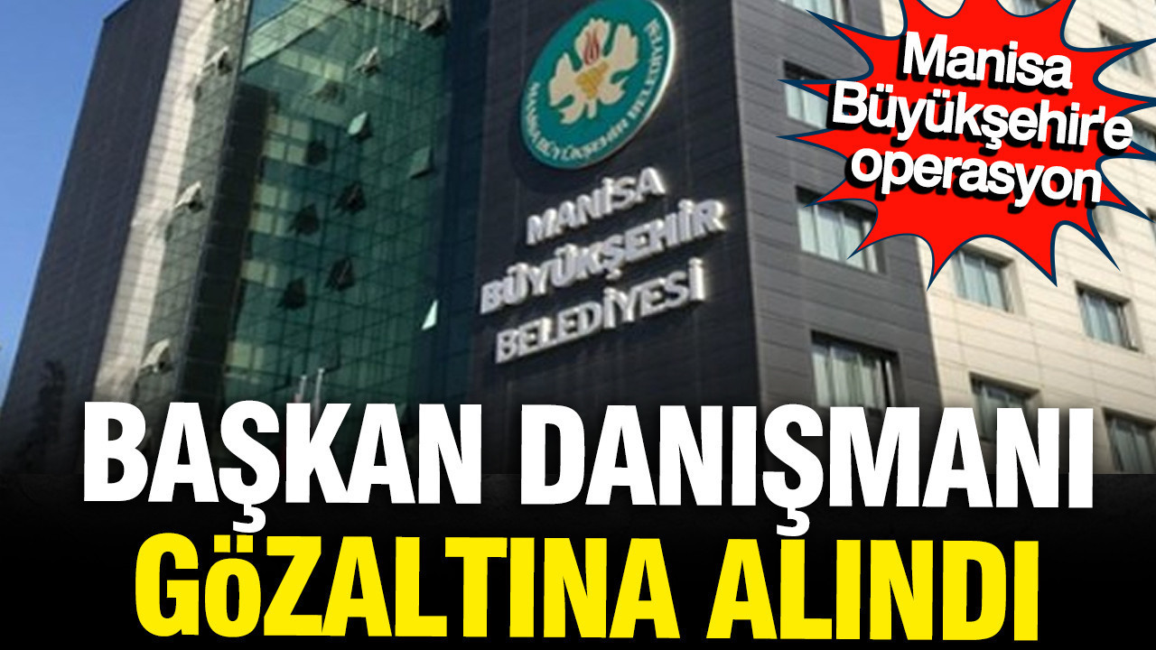 Manisa Büyükşehir Belediyesi’ne Operasyon: Başkan Danışmanı Gözaltında