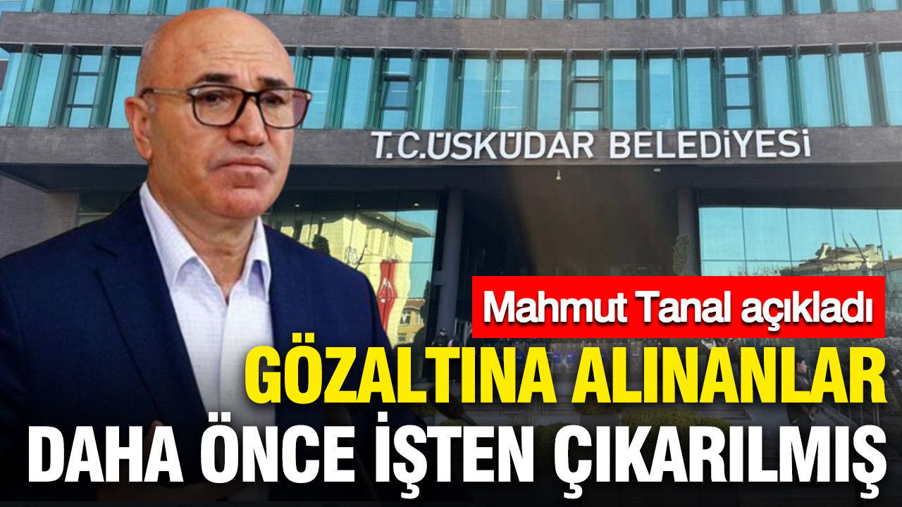 Üsküdar Belediyesi’nde Gözaltına Alınanlar Eski Çalışanlar: Mahmut Tanal’ın Açıklamaları
